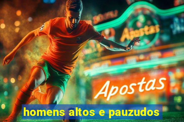 homens altos e pauzudos